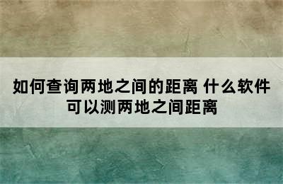 如何查询两地之间的距离 什么软件可以测两地之间距离